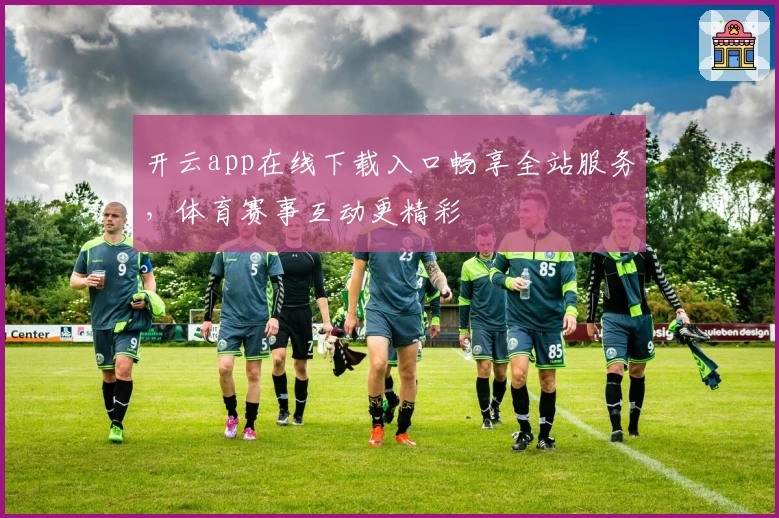 开云app在线下载入口畅享全站服务，体育赛事互动更精彩