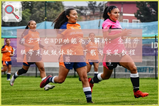 开云平台app功能亮点解析：全新升级带来极致体验，下载与安装教程一文读懂