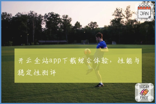 开云全站app下载综合体验，性能与稳定性测评