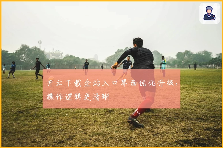 开云下载全站入口界面优化升级，操作逻辑更清晰