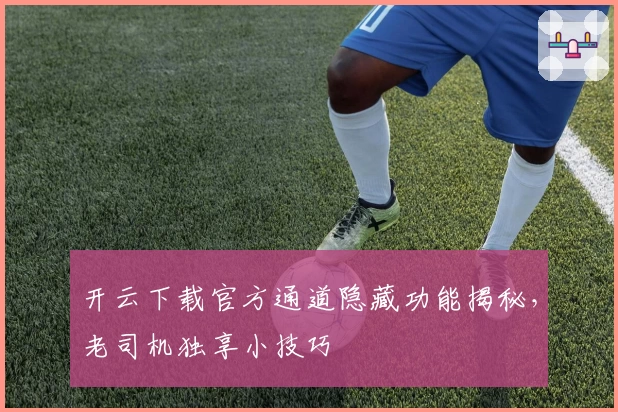 开云下载官方通道隐藏功能揭秘，老司机独享小技巧