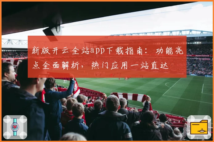 新版开云全站app下载指南：功能亮点全面解析，热门应用一站直达