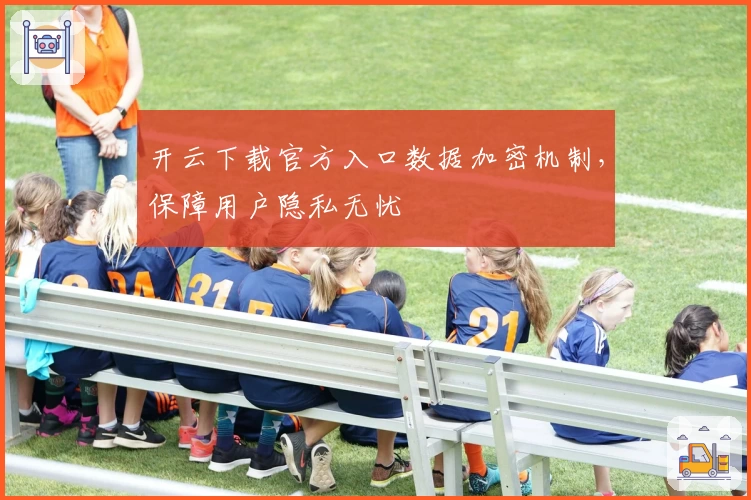 开云下载官方入口数据加密机制，保障用户隐私无忧