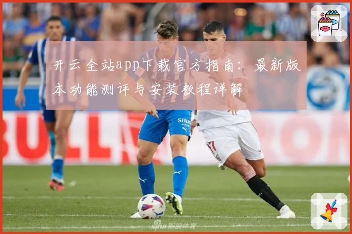 开云全站app下载官方指南：最新版本功能测评与安装教程详解