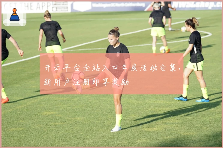 开云平台全站入口年度活动合集，新用户注册即享奖励