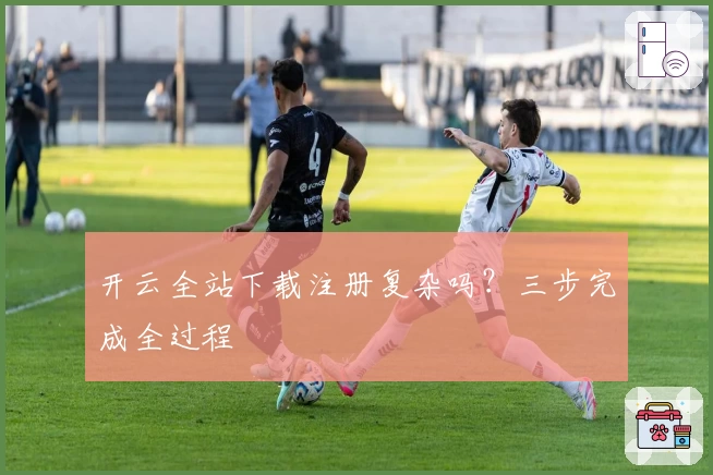 开云全站下载注册复杂吗？三步完成全过程